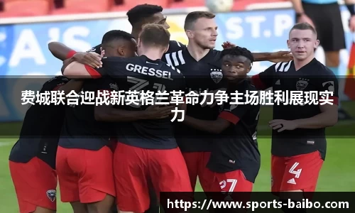 费城联合迎战新英格兰革命力争主场胜利展现实力