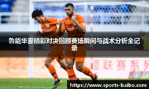 鲁能华夏精彩对决回顾赛场瞬间与战术分析全记录