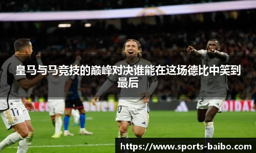 皇马与马竞技的巅峰对决谁能在这场德比中笑到最后